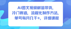 AI图文视频树苗带货，冷门赛道，流程化制作方法，单号每月几K，详细课程-川川创富网