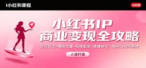 小红书IP商业变现全攻略：定位跃迁+爆款流量+私域裂变+直播转化，高利润闭环搭建-川川创富网
