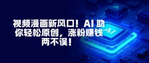 视频漫画新风口！AI 助你轻松原创，涨粉赚钱两不误！-川川创富网