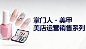 美甲店运营销售系列,助力美甲店老板及从业者提升运营、销售与管理能力-川川创富网
