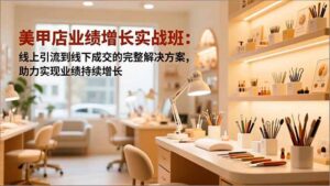 美甲店业绩增长实战班:线上引流到线下成交的完整解决方案,助力实现业绩持续增长-川川创富网