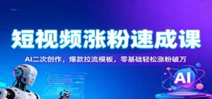 短视频涨粉速成课：AI二次创作，爆款拉流模板，零基础轻松涨粉破万-川川创富网