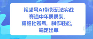 视频号AI带货玩法实战，赛道中年妈妈装，精细化账号，制作轻松，稳定出单-川川创富网