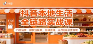 抖音本地生活全链路实战课:门店运营,爆款短视频,同城直播,从0到爆引流变现-川川创富网