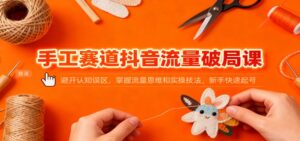 手工赛道抖音流量破局课:避开认知误区,掌握流量思维和实操技法,新手快速起号-川川创富网