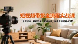 短视频带货全流程实战课,场景搭建、拍摄运镜、剪辑技巧,新手月带货佣金3万+-川川创富网