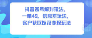 抖音账号解封玩法，一单49，信息差玩法，客户获取以及变现玩法-川川创富网