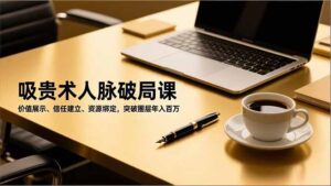 吸贵术人脉破局课,价值展示、信任建立、资源绑定,突破圈层年入百万-川川创富网