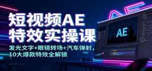 短视频AE特效实操课：发光文字+眼镜转场+汽车弹射，10大爆款特效全解锁-川川创富网