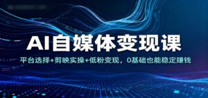 AI自媒体变现课：平台选择+剪映实操+低粉变现，0基础也能稳定赚钱-川川创富网