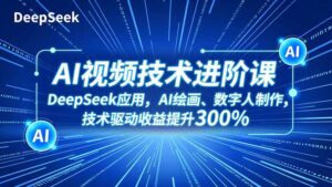 AI视频技术进阶课，DeepSeek应用、AI绘画、数字人制作，技术驱动收益提升300%-川川创富网