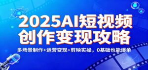 2025AI短视频创作变现攻略：多场景制作+运营变现+剪映实操，0 基础也能爆单-川川创富网