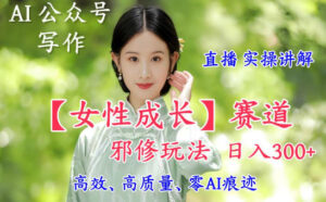 AI写作【女性成长】赛道内容邪修玩法，日入5张+，直播落地实操讲解-川川创富网