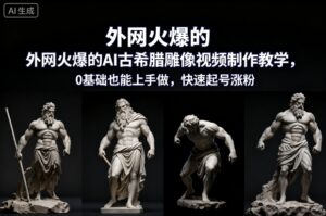 外网火爆的AI古希腊雕像视频制作教学，0基础也能上手做，快速起号涨粉-川川创富网