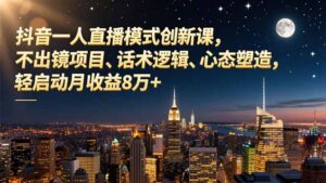 抖音一人直播模式创新课，不出镜项目、话术逻辑、心态塑造，轻启动月收益8万+-川川创富网