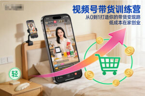 视频号带货训练营，从0到1打造你的带货变现路，低成本在家创业-川川创富网