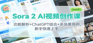 Sora 2 AI视频创作课：功能解析+ChatGPT结合+多场景用例，新手快速上手-川川创富网
