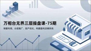 万相台无界三层操盘课-75期，销量布局、分层推广、投产优化，构建盈利店铺系统-川川创富网