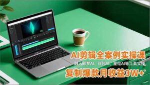 AI剪辑全案例实操课,融入即梦AI、豆包AI、星绘AI等工具实操,复制爆款月收益3W+-川川创富网