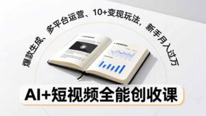 AI+短视频全能创收课，爆款生成、多平台运营、10+变现玩法，新手月入过万-川川创富网