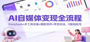 AI自媒体变现全流程:DeepSeek+多工具实操+爆款创作+带货玩法,0基础起号-川川创富网