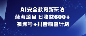 AI安全教育新玩法,蓝海项目,日收益6张+,视频号+抖音橱窗计划-川川创富网
