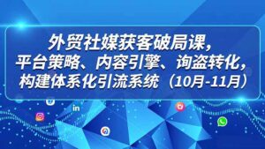 外贸 社媒获客破局课,平台策略、内容引擎、询盘转化,构建体系化引流系统(10月-11月-川川创富网