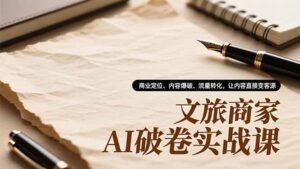 文旅商家AI破卷实战课,商业定位、内容爆破、流量转化,让内容直接变客源-川川创富网