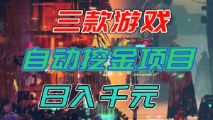 【推荐】三款游戏自动挖金项目,日入千元,永不失业的副业!-川川创富网