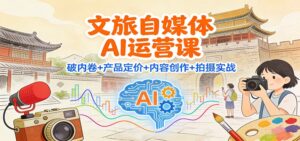 文旅自媒体AI运营课:破内卷+产品定价+内容创作+拍摄实战-川川创富网