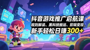 抖音游戏推广启航课,规则解读、黑科技搬运、剪辑变现,新手轻松日赚300+-川川创富网