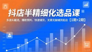 抖店半精细化选品课,多源头截流、爆款预判、快速铺货,无脑铺货起店【1期+2期】-川川创富网