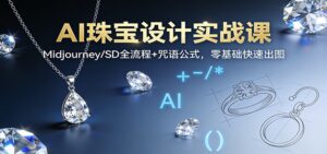 AI珠宝设计实战课:Midjourney/SD全流程+咒语公式,零基础快速出图-川川创富网