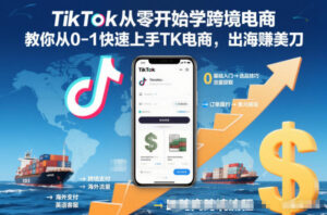 TikTok从零开始学跨境电商,教你从0-1快速上手TK电商,出海賺美刀-川川创富网