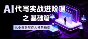 AI代写实战进阶课之基础篇,从小白到写作大神的蜕变【揭秘】-川川创富网