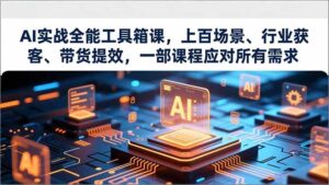 AI实战全能工具箱课,上百场景、行业获客、带货提效,一部课程应对所有需求-川川创富网