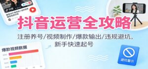 抖音运营全攻略:注册养号/视频制作/爆款输出/违规避坑,新手快速起号-川川创富网