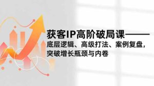 获客IP高阶破局课,底层逻辑、高级打法、案例复盘,突破增长瓶颈与内卷-川川创富网