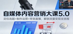 自媒体内容营销大课5.0:定位选题+制作运营+带货直播,解锁流量变现全流程-川川创富网