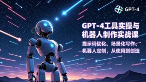 GPT-4工具实操与机器人制作实战课:提示词优化、场景化写作、机器人定制,从使用到创造-川川创富网