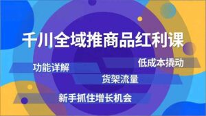 千川全域推商品红利课，功能详解、低成本撬动、货架流量，新手抓住增长机会-川川创富网