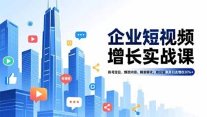 企业短视频增长实战课，账号定位、爆款内容、精准转化，助企业单月引流增收30%+-川川创富网