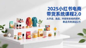 2025小红书电商带货系统课程2.0，从开店、选品、内容到变现的闭环，单店月利润达2万-川川创富网