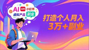 AI+小红书特训营，智能体搭建+虚拟产品原创+商业化变现，打造个人月入3万+副业-川川创富网