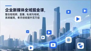 企业新媒体全域掘金课，整合短视频、直播、私域与地域，系统破局，单月创收提升百万级-川川创富网