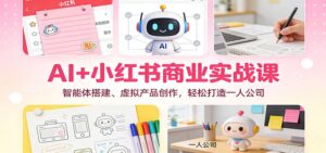 AI+小红书商业实战课:智能体搭建、虚拟产品创作,轻松打造一人公司-川川创富网