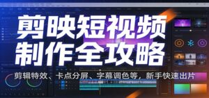 剪映短视频制作全攻略：剪辑特效、卡点分屏、字幕调色等，新手快速出片-川川创富网