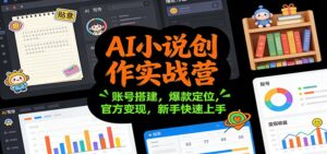 AI小说创作实战营：账号搭建，爆款定位，官方变现，新手快速上手-川川创富网