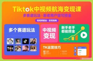 Tiktok中视频航海变现课，多个赛道玩法，新手老手都能在TK中视频捞金-川川创富网
