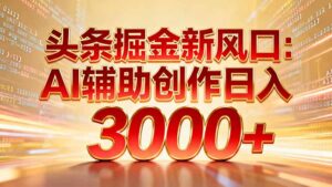 头条掘金新风口：AI辅助创作日入3000+，矩阵玩法当天启动隔天见效-川川创富网